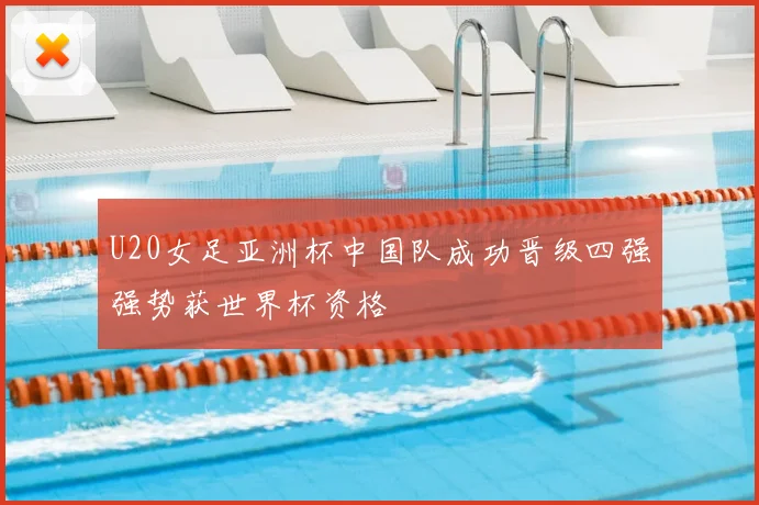 U20女足亚洲杯中国队成功晋级四强强势获世界杯资格