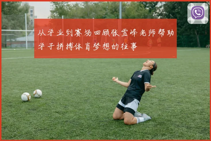 从学业到赛场回顾张雪峰老师帮助学子拼搏体育梦想的往事