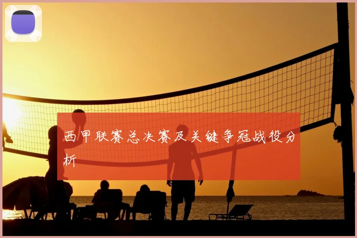 西甲联赛总决赛及关键争冠战役分析