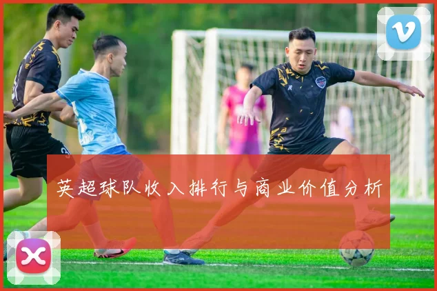 英超球队收入排行与商业价值分析