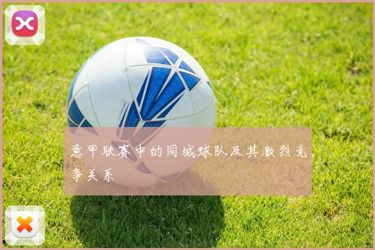 意甲联赛中的同城球队及其激烈竞争关系