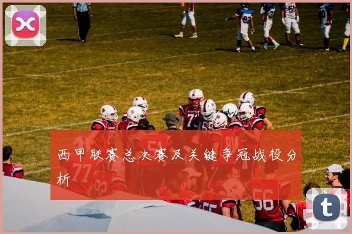 西甲联赛总决赛及关键争冠战役分析