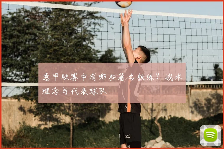 意甲联赛中有哪些著名教练？战术理念与代表球队