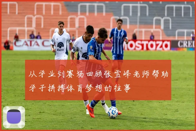 从学业到赛场回顾张雪峰老师帮助学子拼搏体育梦想的往事