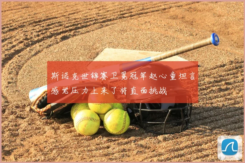 斯诺克世锦赛卫冕冠军赵心童坦言感觉压力上来了将直面挑战